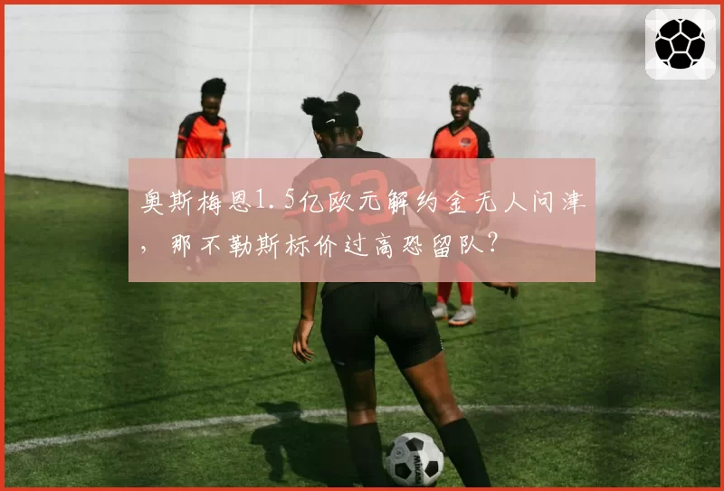 奥斯梅恩1.5亿欧元解约金无人问津，那不勒斯标价过高恐留队？