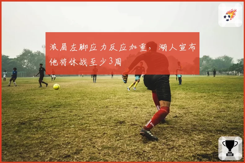 浓眉左脚应力反应加重，湖人宣布他将休战至少3周