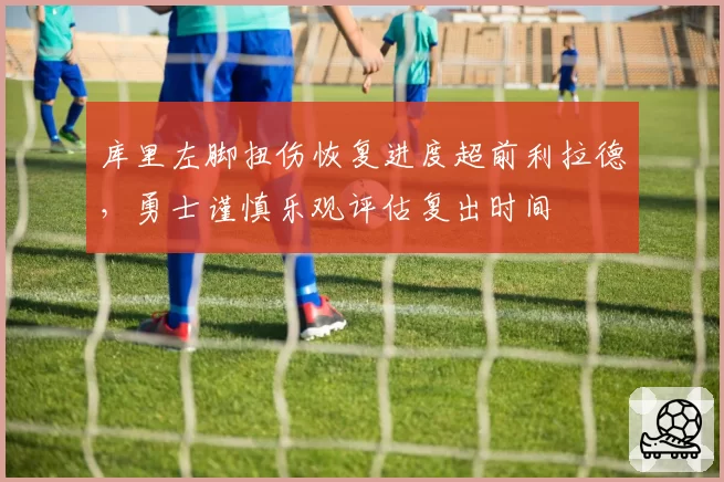 库里左脚扭伤恢复进度超前利拉德,勇士谨慎乐观评估复出时间