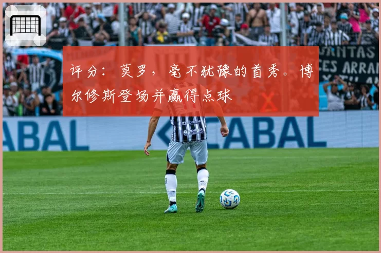 评分：莫罗，毫不犹豫的首秀。博尔修斯登场并赢得点球