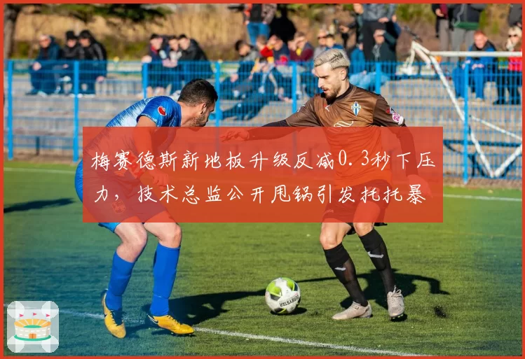 梅赛德斯新地板升级反减0.3秒下压力,技术总监公开甩锅引发托托暴走