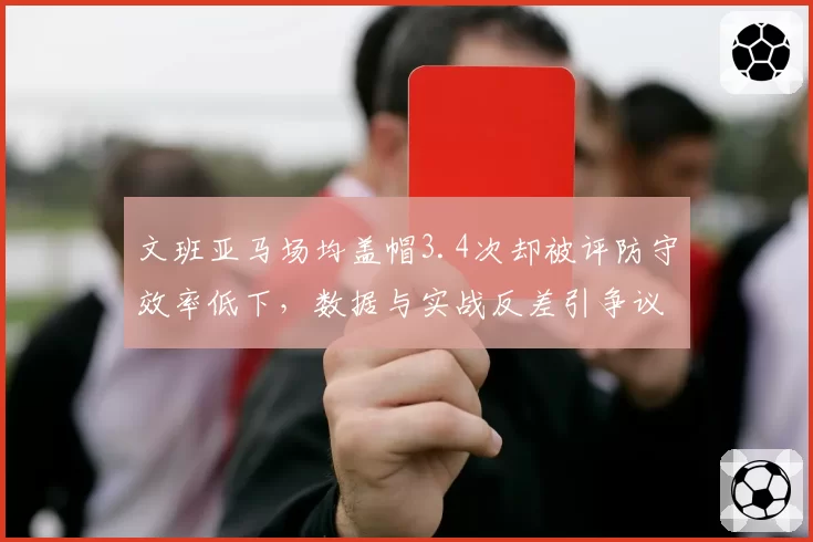 文班亚马场均盖帽3.4次却被评防守效率低下,数据与实战反差引争议