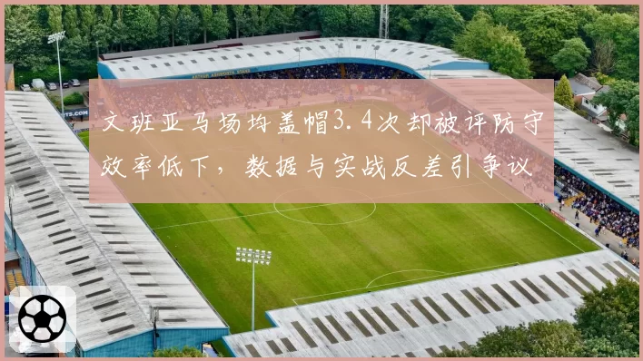 文班亚马场均盖帽3.4次却被评防守效率低下,数据与实战反差引争议