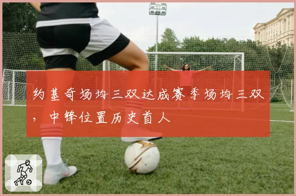 约基奇场均三双达成赛季场均三双,中锋位置历史首人