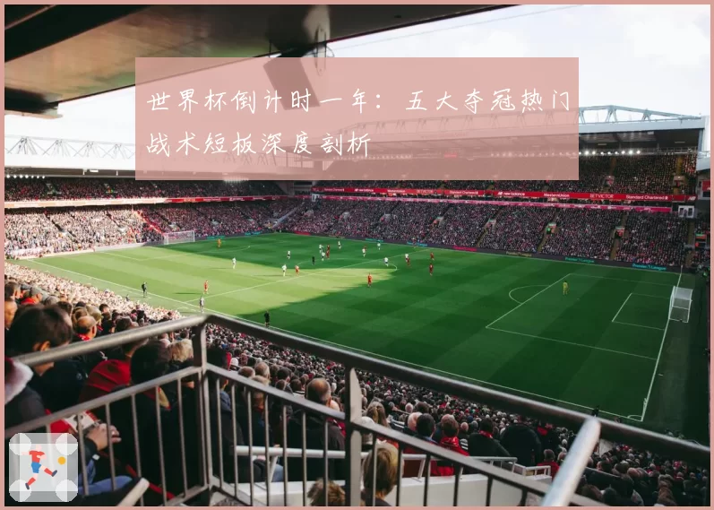 世界杯倒计时一年：五大夺冠热门战术短板深度剖析