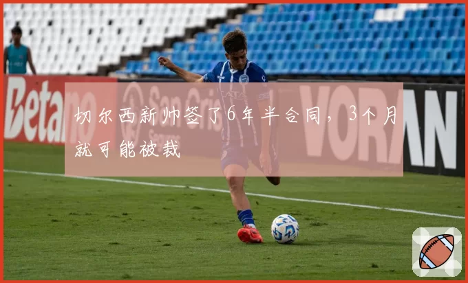 切尔西新帅签了6年半合同，3个月就可能被裁