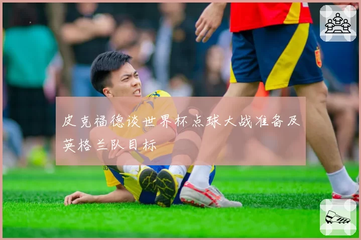 皮克福德谈世界杯点球大战准备及英格兰队目标