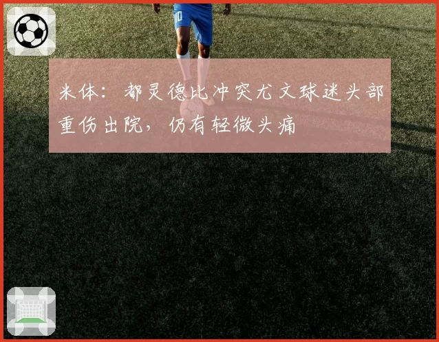 米体:都灵德比冲突尤文球迷头部重伤出院,仍有轻微头痛