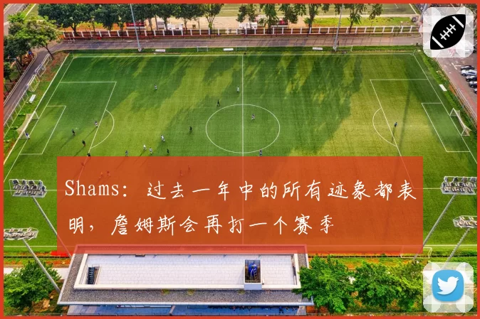 Shams:过去一年中的所有迹象都表明,詹姆斯会再打一个赛季