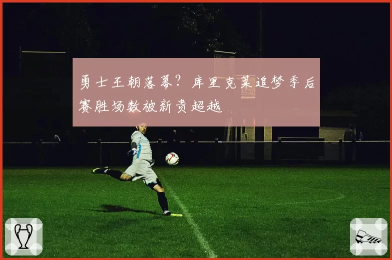 勇士王朝落幕?库里克莱追梦季后赛胜场数被新贵超越