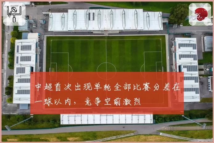 中超首次出现单轮全部比赛分差在一球以内,竞争空前激烈