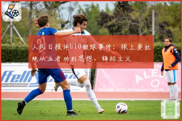 人民日报评U10假球事件：根上要杜绝从业者功利思想、锦标主义