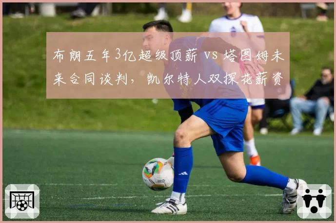布朗五年3亿超级顶薪 vs 塔图姆未来合同谈判,凯尔特人双探花薪资平衡术