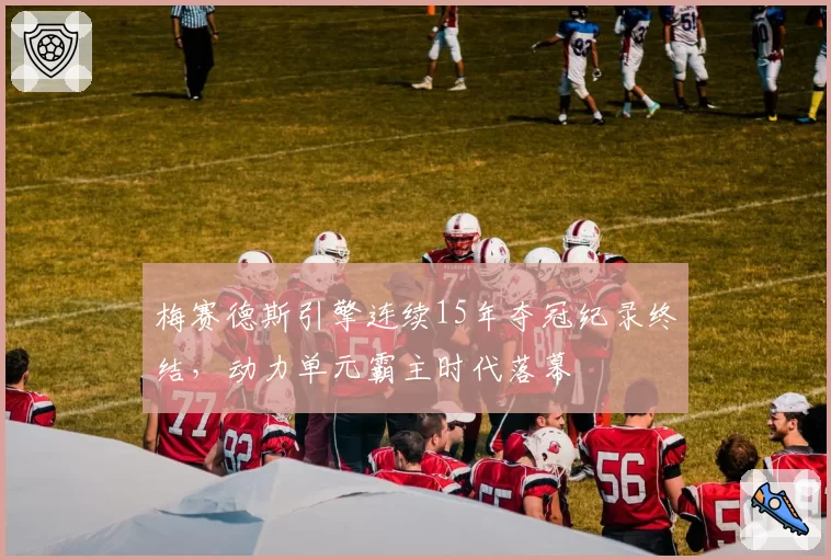 梅赛德斯引擎连续15年夺冠纪录终结,动力单元霸主时代落幕