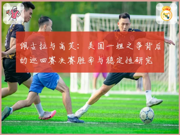 佩古拉与高芙:美国一姐之争背后的巡回赛决赛胜率与稳定性研究